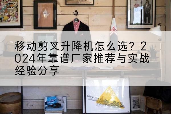 达坂城升降平台厂家推荐-移动剪叉升降机怎么选?2024年靠谱厂家推荐与实战经验分享