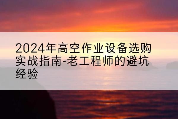 达坂城高空作业升降机厂家推荐-2024年高空作业设备选购实战指南-老工程师的避坑经验