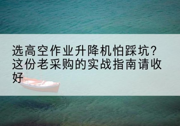 达坂城高空作业升降机厂家推荐-选高空作业升降机怕踩坑？这份老采购的实战指南请收好
