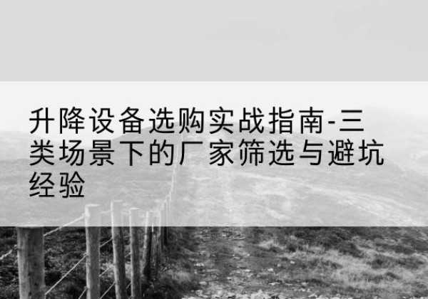 达坂城移动式升降机厂家推荐-升降设备选购实战指南-三类场景下的厂家筛选与避坑经验
