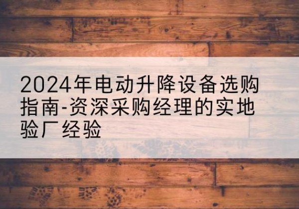 达坂城电动剪叉升降平台厂家-2024年电动升降设备选购指南-资深采购经理的实地验厂经验