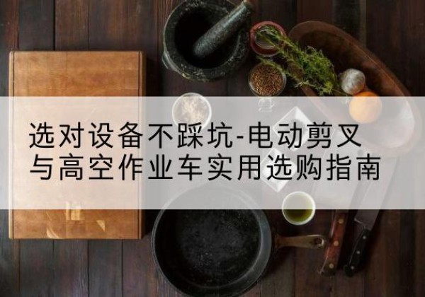 达坂城电动剪叉升降平台怎么选-选对设备不踩坑-电动剪叉与高空作业车实用选购指南