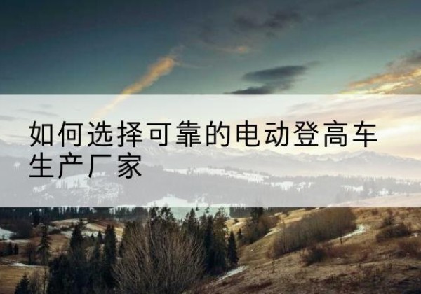 达坂城电动登高车厂家-如何选择可靠的电动登高车生产厂家