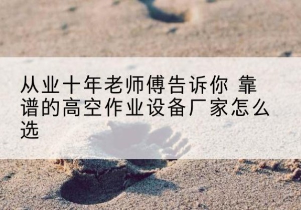 达坂城高空作业升降机厂家推荐-从业十年老师傅告诉你 靠谱的高空作业设备厂家怎么选