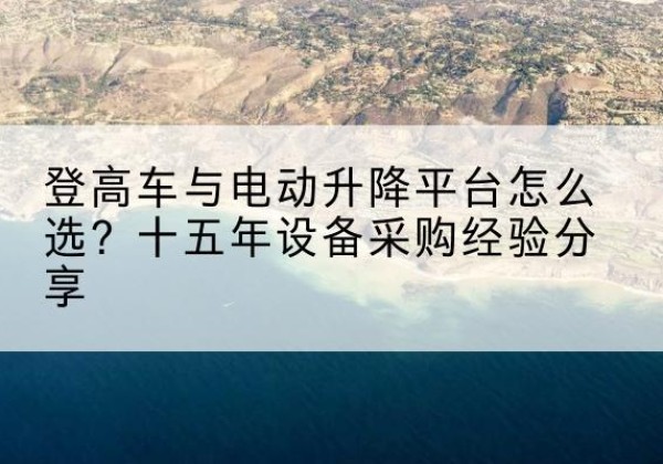 达坂城登高车厂家厂家-登高车与电动升降平台怎么选？十五年设备采购经验分享