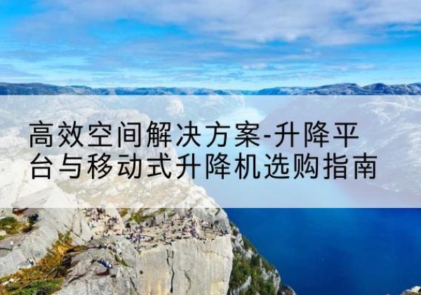 达坂城升降平台厂家-*空间解决方案-升降平台与移动式升降机选购指南