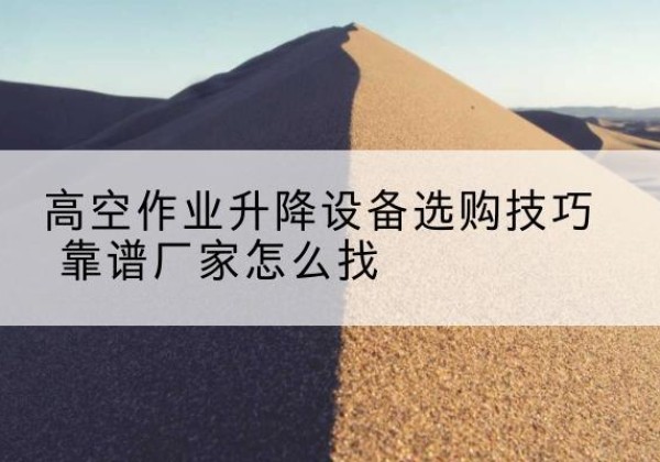 达坂城电动升降平台厂家推荐-高空作业升降设备选购技巧 靠谱厂家怎么找